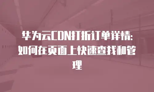华为云CDN打折订单详情：如何在页面上快速查找和管理