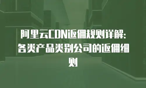 阿里云CDN返佣规则详解：各类产品类别公司的返佣细则