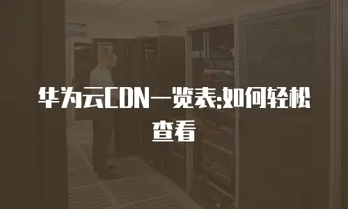 华为云CDN一览表:如何轻松查看