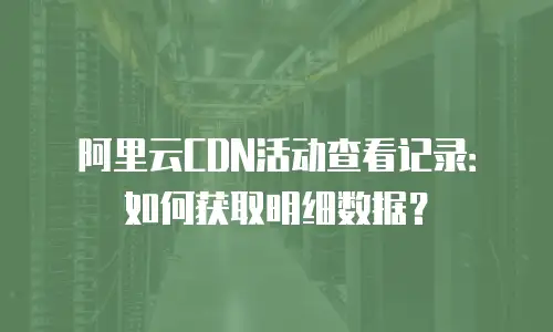 阿里云CDN活动查看记录：如何获取明细数据？