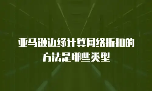 亚马逊边缘计算网络折扣的方法是哪些类型