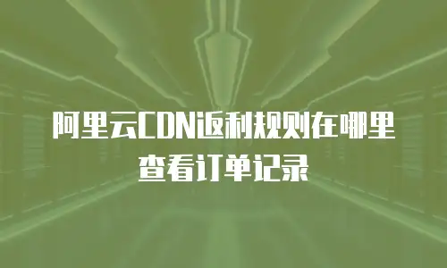 阿里云CDN返利规则在哪里查看订单记录