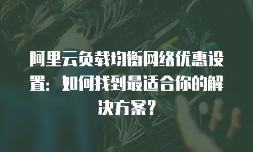 阿里云负载均衡网络优惠设置：如何找到最适合你的解决方案？