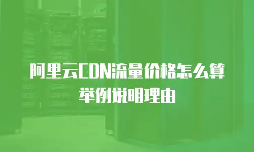 阿里云CDN流量价格怎么算举例说明理由