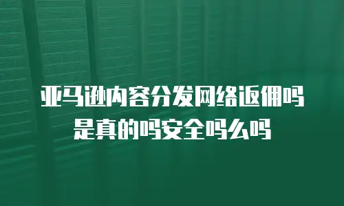 亚马逊内容分发网络返佣吗是真的吗安全吗么吗