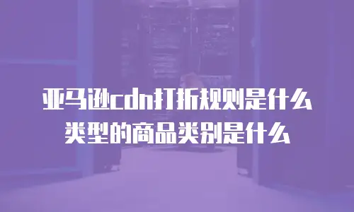 亚马逊cdn打折规则是什么类型的商品类别是什么