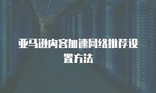 亚马逊内容加速网络推荐设置方法
