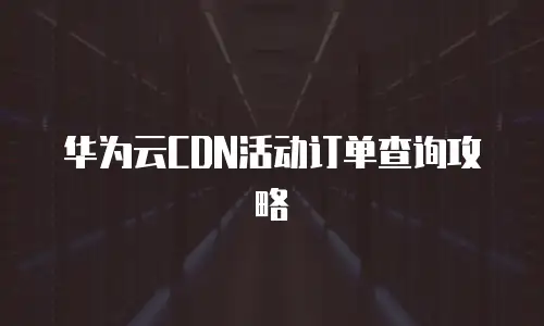 华为云CDN活动订单查询攻略