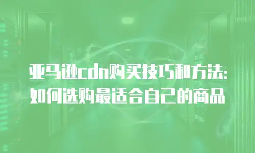 亚马逊cdn购买技巧和方法：如何选购最适合自己的商品
