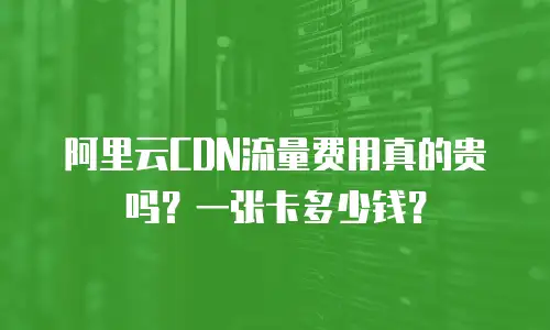 阿里云CDN流量费用真的贵吗？一张卡多少钱？