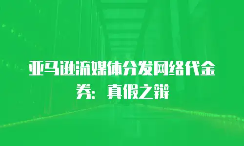 亚马逊流媒体分发网络代金券：真假之辩