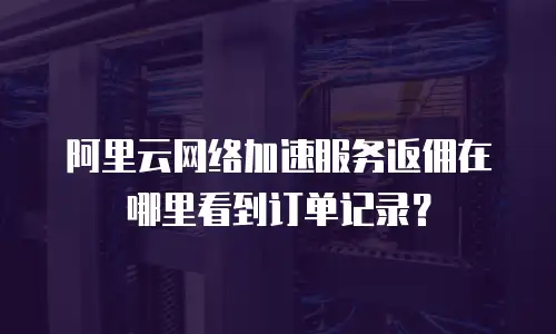 阿里云网络加速服务返佣在哪里看到订单记录？