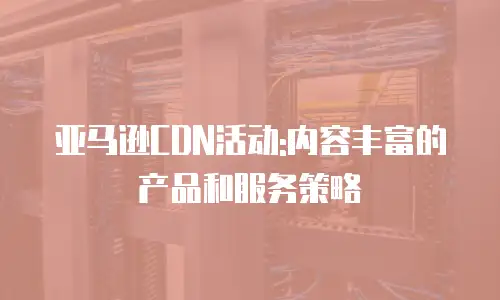 亚马逊CDN活动:内容丰富的产品和服务策略