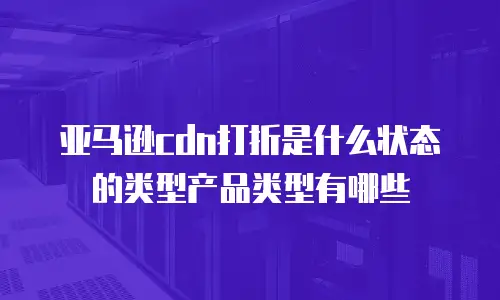 亚马逊cdn打折是什么状态的类型产品类型有哪些