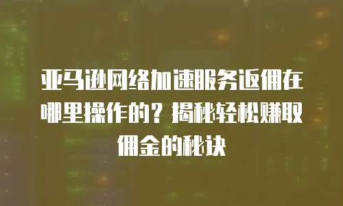 亚马逊网络加速服务返佣在哪里操作的？揭秘轻松赚取佣金的秘诀