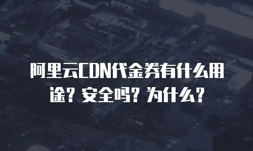 阿里云CDN代金券有什么用途？安全吗？为什么？