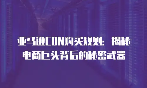 亚马逊CDN购买规则：揭秘电商巨头背后的秘密武器