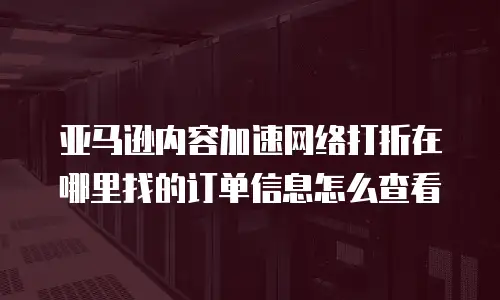 亚马逊内容加速网络打折在哪里找的订单信息怎么查看
