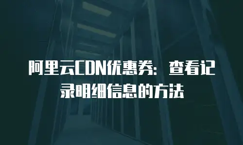 阿里云CDN优惠券：查看记录明细信息的方法
