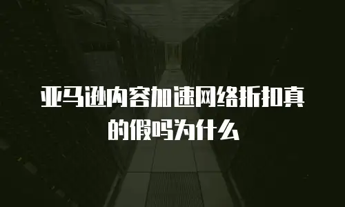亚马逊内容加速网络折扣真的假吗为什么