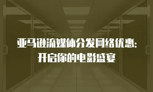 亚马逊流媒体分发网络优惠：开启你的电影盛宴