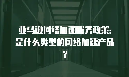 亚马逊网络加速服务政策：是什么类型的网络加速产品？