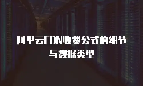 阿里云CDN收费公式的细节与数据类型