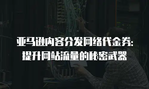 亚马逊内容分发网络代金券：提升网站流量的秘密武器