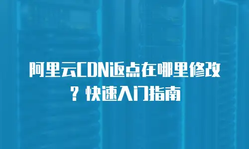 阿里云CDN返点在哪里修改？快速入门指南