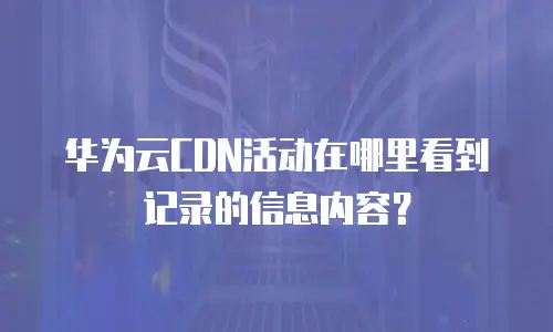 华为云CDN活动在哪里看到记录的信息内容？