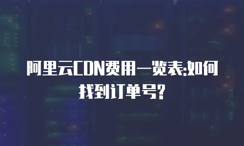 阿里云CDN费用一览表:如何找到订单号?