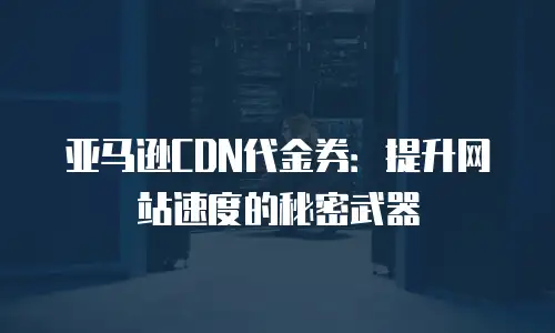 亚马逊CDN代金券：提升网站速度的秘密武器