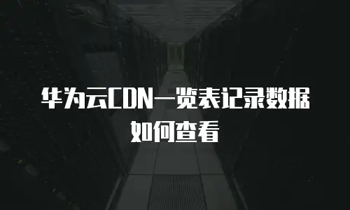 华为云CDN一览表记录数据如何查看