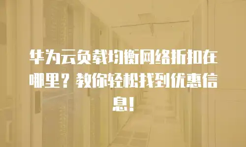 华为云负载均衡网络折扣在哪里？教你轻松找到优惠信息！