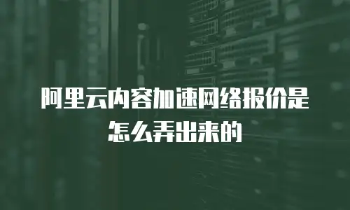 阿里云内容加速网络报价是怎么弄出来的