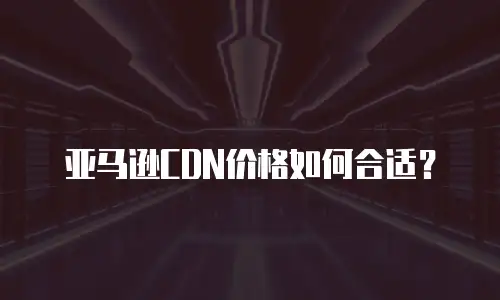 亚马逊CDN价格如何合适？