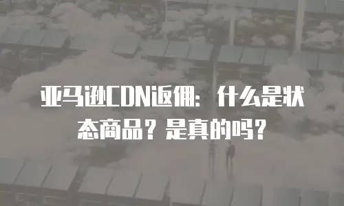 亚马逊CDN返佣：什么是状态商品？是真的吗？