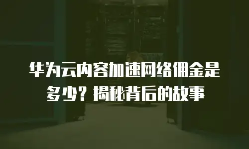 华为云内容加速网络佣金是多少？揭秘背后的故事