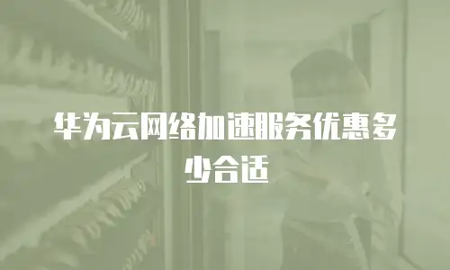华为云网络加速服务优惠多少合适