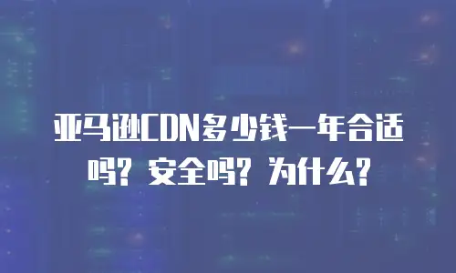 亚马逊CDN多少钱一年合适吗? 安全吗? 为什么?