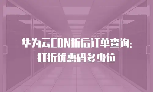 华为云CDN折后订单查询: 打折优惠码多少位