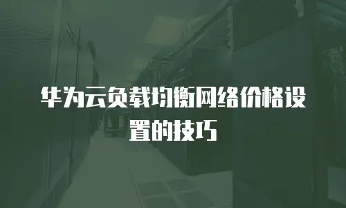 华为云负载均衡网络价格设置的技巧