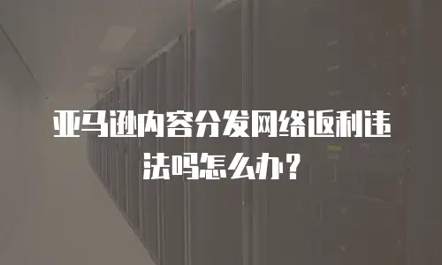 亚马逊内容分发网络返利违法吗怎么办？