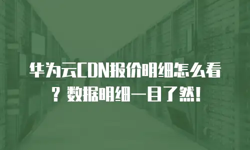 华为云CDN报价明细怎么看？数据明细一目了然！