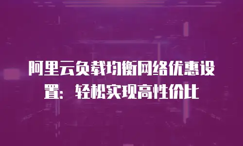 阿里云负载均衡网络优惠设置：轻松实现高性价比