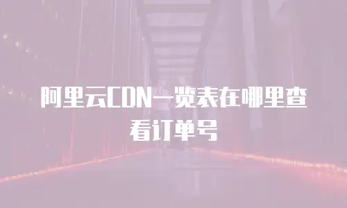 阿里云CDN一览表在哪里查看订单号