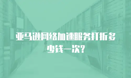 亚马逊网络加速服务打折多少钱一次？