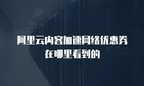阿里云内容加速网络优惠券在哪里看到的