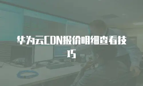 华为云CDN报价明细查看技巧