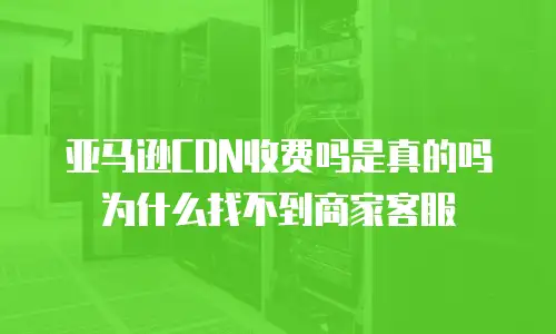 亚马逊CDN收费吗是真的吗为什么找不到商家客服
